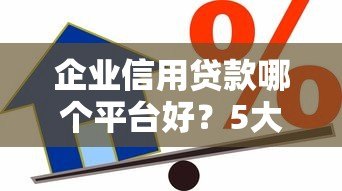 企业信用贷款哪个平台好?5大靠谱平台推荐及申请攻略 企业信用贷款哪个平台好?5大靠谱平台推荐及申请攻略