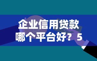 企业信用贷款哪个平台好?5大靠谱平台推荐及申请攻略 企业信用贷款哪个平台好?5大靠谱平台推荐及申请攻略