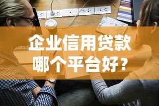 企业信用贷款哪个平台好?5大靠谱平台推荐及申请攻略 企业信用贷款哪个平台好?5大靠谱平台推荐及申请攻略