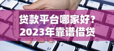 贷款平台哪家好?2023年靠谱借贷渠道对比测评 贷款平台哪家好?2023年靠谱借贷渠道对比测评
