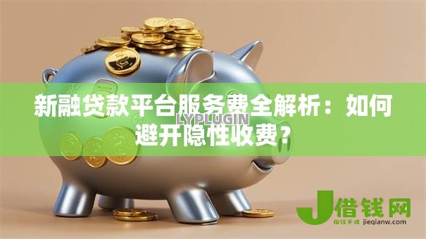 新融贷款平台服务费全解析:如何避开隐性收费? 新融贷款平台服务费全解析:如何避开隐性收费?