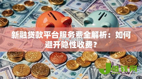 新融贷款平台服务费全解析:如何避开隐性收费? 新融贷款平台服务费全解析:如何避开隐性收费?