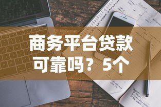 商务平台贷款可靠吗?5个避坑指南和真实风险解析 商务平台贷款可靠吗?5个避坑指南和真实风险解析