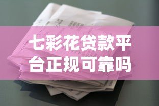 七彩花贷款平台正规可靠吗?全面解析其资质与风险 七彩花贷款平台正规可靠吗?全面解析其资质与风险