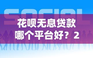 花呗无息贷款哪个平台好?2023年靠谱平台推荐对比 花呗无息贷款哪个平台好?2023年靠谱平台推荐对比