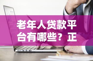 老年人贷款平台有哪些?正规渠道与注意事项全解析 老年人贷款平台有哪些?正规渠道与注意事项全解析