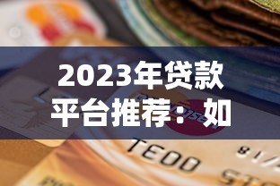 2023年贷款平台推荐:如何选择安全可靠的渠道? 2023年贷款平台推荐:如何选择安全可靠的渠道?