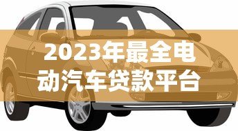 2023年最全电动汽车贷款平台推荐:低利率、灵活还款轻松购车 2023年最全电动汽车贷款平台推荐:低利率、灵活还款轻松购车