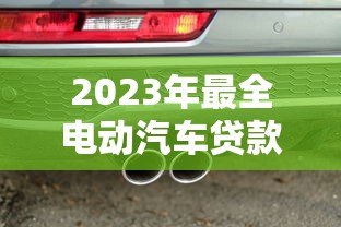 2023年最全电动汽车贷款平台推荐:低利率、灵活还款轻松购车 2023年最全电动汽车贷款平台推荐:低利率、灵活还款轻松购车