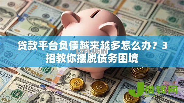 贷款平台负债越来越多怎么办?3招教你摆脱债务困境 贷款平台负债越来越多怎么办?3招教你摆脱债务困境