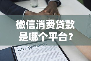 微信消费贷款是哪个平台?全面解析平台背景与使用攻略 微信消费贷款是哪个平台?全面解析平台背景与使用攻略