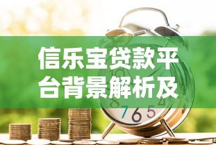 信乐宝贷款平台背景解析及使用指南