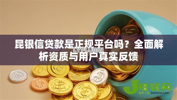 昆银信贷款是正规平台吗？全面解析资质与用户真实反馈