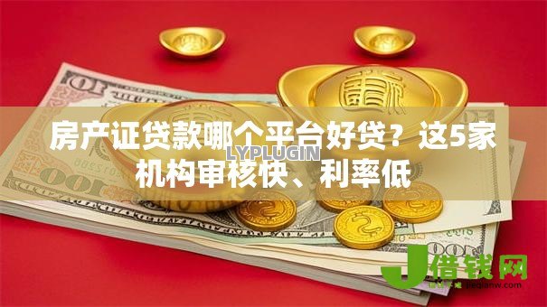 房产证贷款哪个平台好贷?这5家机构审核快、利率低 房产证贷款哪个平台好贷?这5家机构审核快、利率低