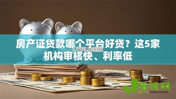 房产证贷款哪个平台好贷?这5家机构审核快、利率低 房产证贷款哪个平台好贷?这5家机构审核快、利率低