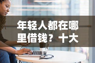 年轻人都在哪里借钱?十大正规靠谱低息贷款平台推荐 年轻人都在哪里借钱?十大正规靠谱低息贷款平台推荐