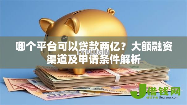 哪个平台可以贷款两亿?大额融资渠道及申请条件解析 哪个平台可以贷款两亿?大额融资渠道及申请条件解析