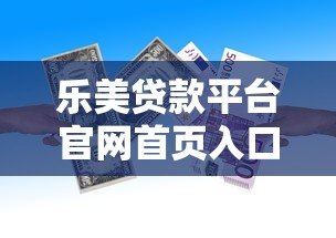 乐美贷款平台官网首页入口:正规贷款申请流程与操作指南 乐美贷款平台官网首页入口:正规贷款申请流程与操作指南