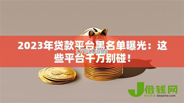 2023年贷款平台黑名单曝光:这些平台千万别碰! 2023年贷款平台黑名单曝光:这些平台千万别碰!