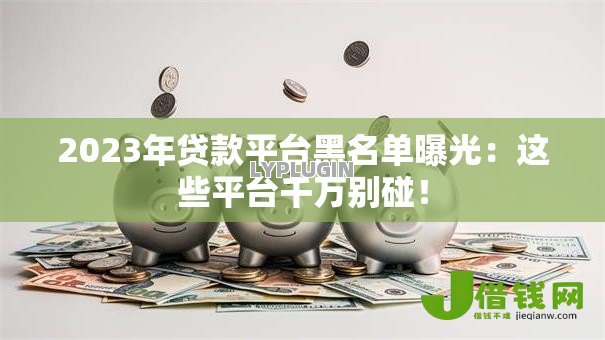 2023年贷款平台黑名单曝光:这些平台千万别碰! 2023年贷款平台黑名单曝光:这些平台千万别碰!