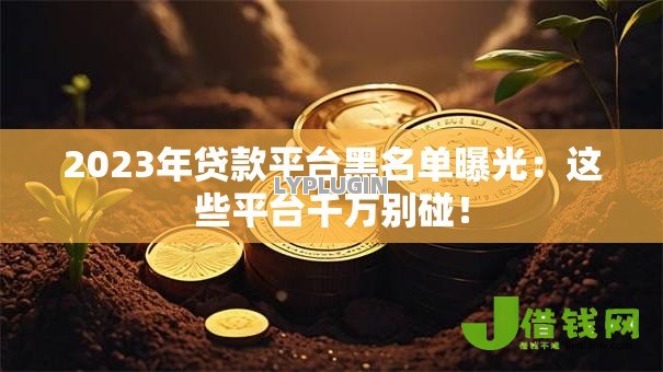 2023年贷款平台黑名单曝光:这些平台千万别碰! 2023年贷款平台黑名单曝光:这些平台千万别碰!
