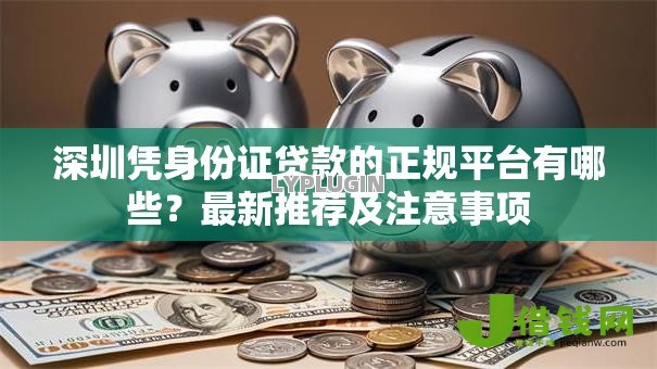 深圳凭身份证贷款的正规平台有哪些?最新推荐及注意事项 深圳凭身份证贷款的正规平台有哪些?最新推荐及注意事项