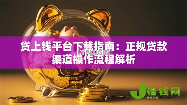 贷上钱平台下载指南:正规贷款渠道操作流程解析 贷上钱平台下载指南:正规贷款渠道操作流程解析
