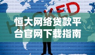 恒大网络贷款平台官网下载指南:安全便捷的贷款服务体验 恒大网络贷款平台官网下载指南:安全便捷的贷款服务体验