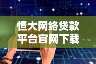 恒大网络贷款平台官网下载指南:安全便捷的贷款服务体验 恒大网络贷款平台官网下载指南:安全便捷的贷款服务体验