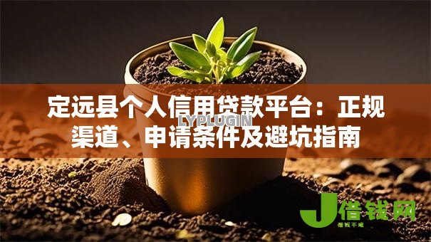 定远县个人信用贷款平台:正规渠道、申请条件及避坑指南 定远县个人信用贷款平台:正规渠道、申请条件及避坑指南