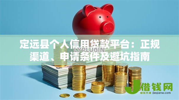 定远县个人信用贷款平台:正规渠道、申请条件及避坑指南 定远县个人信用贷款平台:正规渠道、申请条件及避坑指南