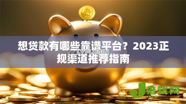 想贷款有哪些靠谱平台?2023正规渠道推荐指南 想贷款有哪些靠谱平台?2023正规渠道推荐指南