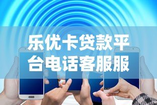 乐优卡贷款平台电话客服服务解析:专业解答与高效办理指南 乐优卡贷款平台电话客服服务解析:专业解答与高效办理指南