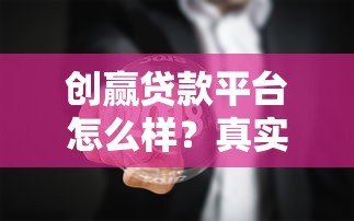 创赢贷款平台怎么样?真实用户评价与深度解析 创赢贷款平台怎么样?真实用户评价与深度解析