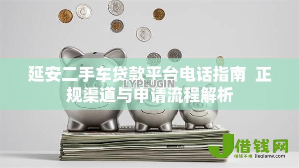 延安二手车贷款平台电话指南  正规渠道与申请流程解析