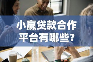 小赢贷款合作平台有哪些?这5个正规渠道最靠谱! 小赢贷款合作平台有哪些?这5个正规渠道最靠谱!