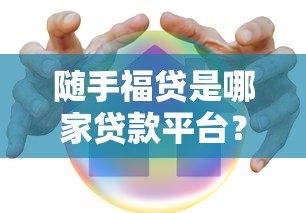 随手福贷是哪家贷款平台?详细解析产品特点与申请流程 随手福贷是哪家贷款平台?详细解析产品特点与申请流程