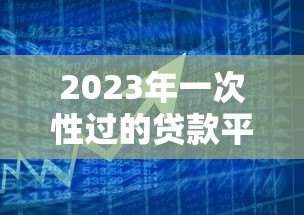 2023年一次性过的贷款平台推荐:秒批秒到账 轻松解决资金需求 2023年一次性过的贷款平台推荐:秒批秒到账 轻松解决资金需求