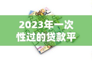 2023年一次性过的贷款平台推荐:秒批秒到账 轻松解决资金需求 2023年一次性过的贷款平台推荐:秒批秒到账 轻松解决资金需求