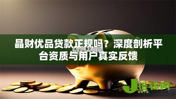 晶财优品贷款正规吗?深度剖析平台资质与用户真实反馈 晶财优品贷款正规吗?深度剖析平台资质与用户真实反馈