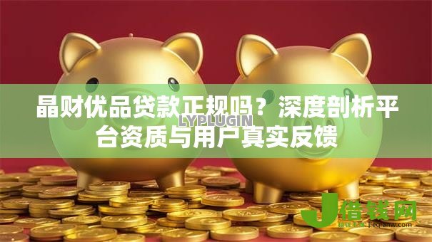 晶财优品贷款正规吗?深度剖析平台资质与用户真实反馈 晶财优品贷款正规吗?深度剖析平台资质与用户真实反馈
