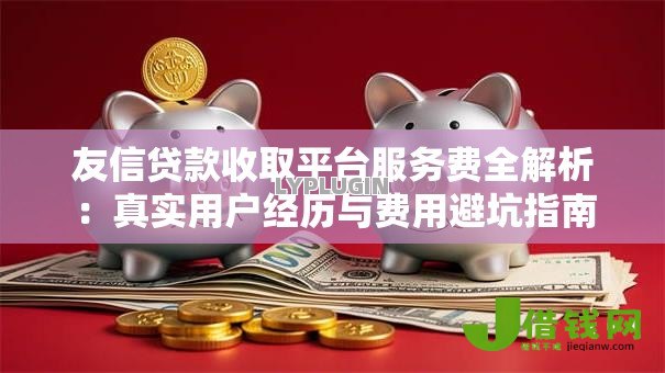 友信贷款收取平台服务费全解析：真实用户经历与费用避坑指南