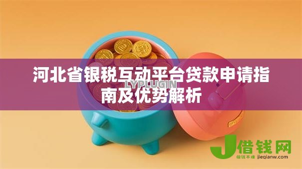 河北省银税互动平台贷款申请指南及优势解析 河北省银税互动平台贷款申请指南及优势解析
