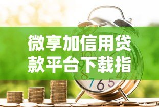 微享加信用贷款平台下载指南:正规借款渠道解析 微享加信用贷款平台下载指南:正规借款渠道解析