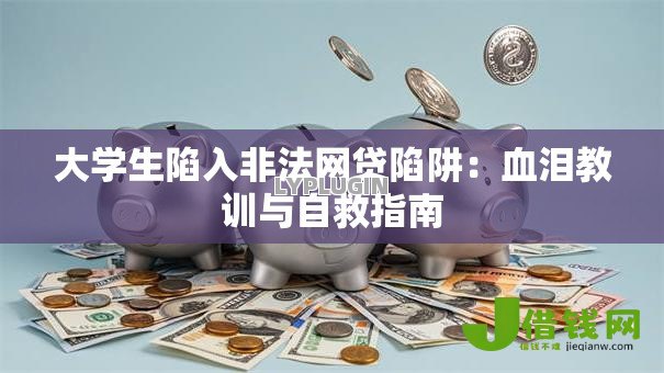 大学生陷入非法网贷陷阱:血泪教训与自救指南 大学生陷入非法网贷陷阱:血泪教训与自救指南