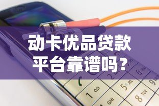 动卡优品贷款平台靠谱吗?真实用户评测与详细解析 动卡优品贷款平台靠谱吗?真实用户评测与详细解析