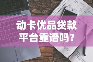 动卡优品贷款平台靠谱吗?真实用户评测与详细解析 动卡优品贷款平台靠谱吗?真实用户评测与详细解析