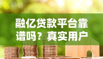 融亿贷款平台靠谱吗?真实用户评价与安全性深度解析 融亿贷款平台靠谱吗?真实用户评价与安全性深度解析