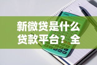 新微贷是什么贷款平台?全面解析贷款产品特点与申请流程 新微贷是什么贷款平台?全面解析贷款产品特点与申请流程