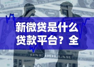 新微贷是什么贷款平台?全面解析贷款产品特点与申请流程 新微贷是什么贷款平台?全面解析贷款产品特点与申请流程